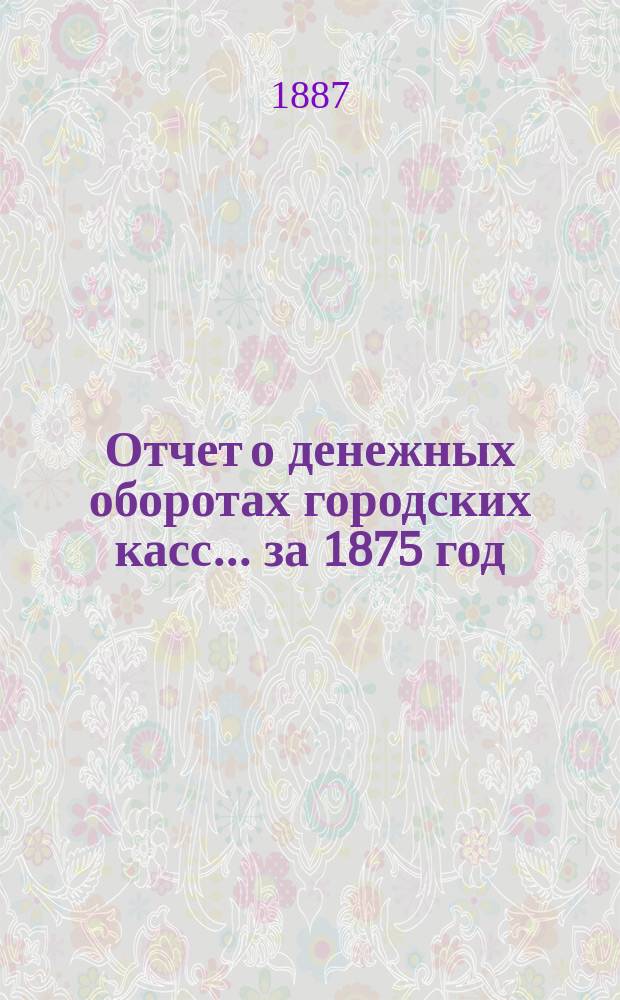 Отчет о денежных оборотах городских касс... ... за 1875 год