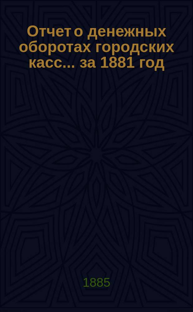 Отчет о денежных оборотах городских касс... ... за 1881 год