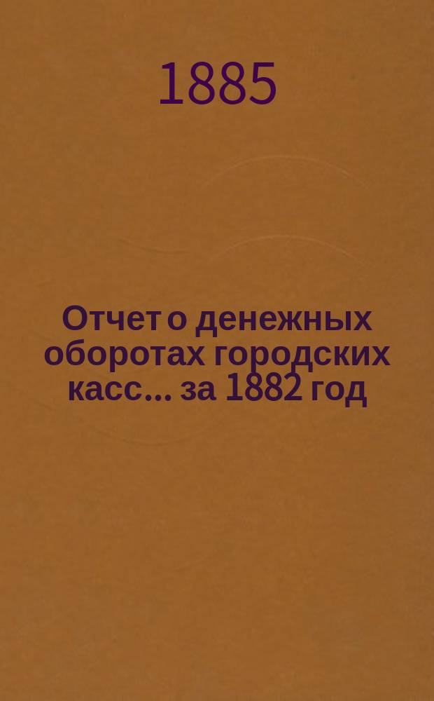 Отчет о денежных оборотах городских касс... ... за 1882 год