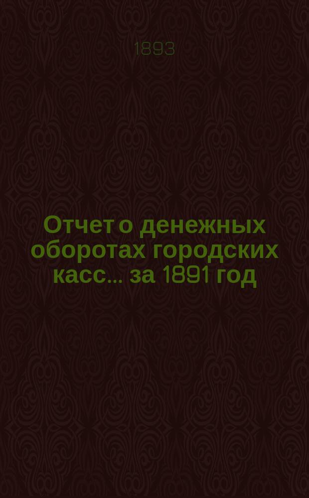 Отчет о денежных оборотах городских касс... ... за 1891 год