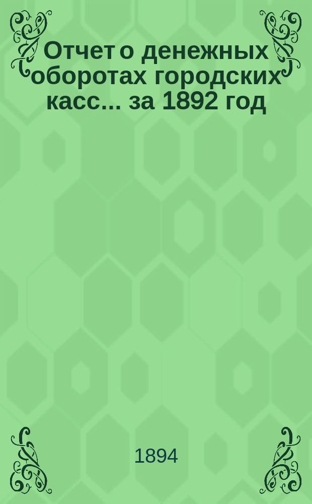 Отчет о денежных оборотах городских касс... ... за 1892 год