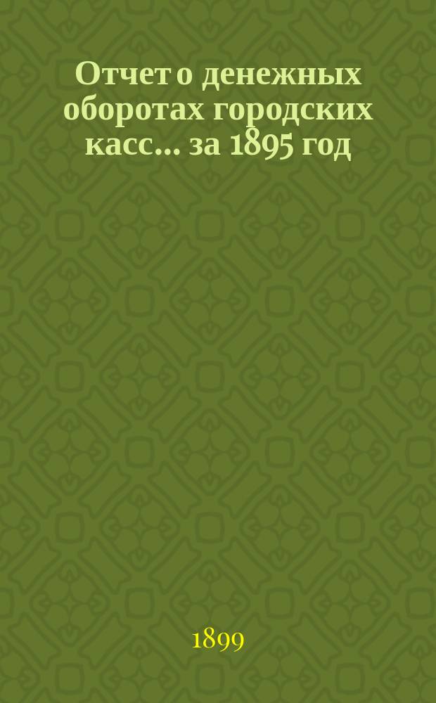 Отчет о денежных оборотах городских касс... ... за 1895 год