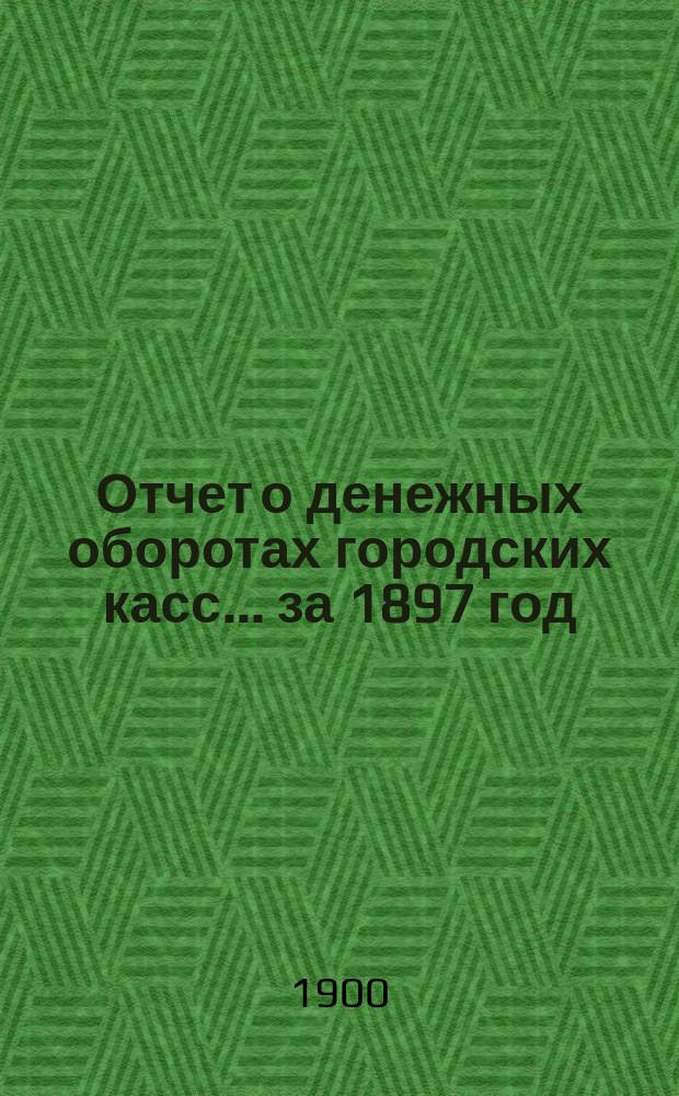 Отчет о денежных оборотах городских касс... ... за 1897 год