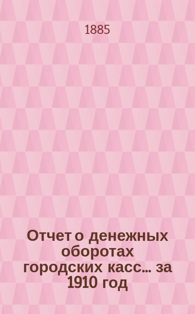 Отчет о денежных оборотах городских касс... ... за 1910 год