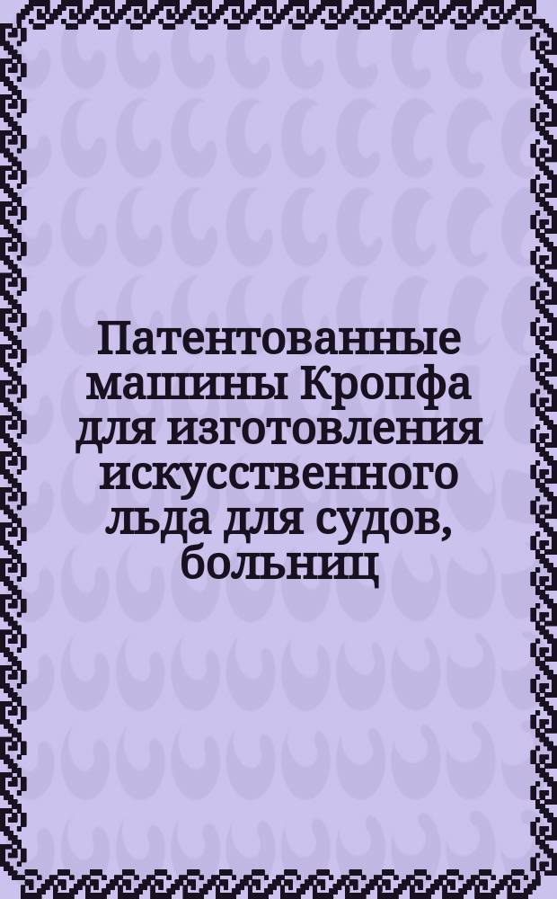 Патентованные машины Кропфа для изготовления искусственного льда для судов, больниц, амбулаторий, ферм и проч.