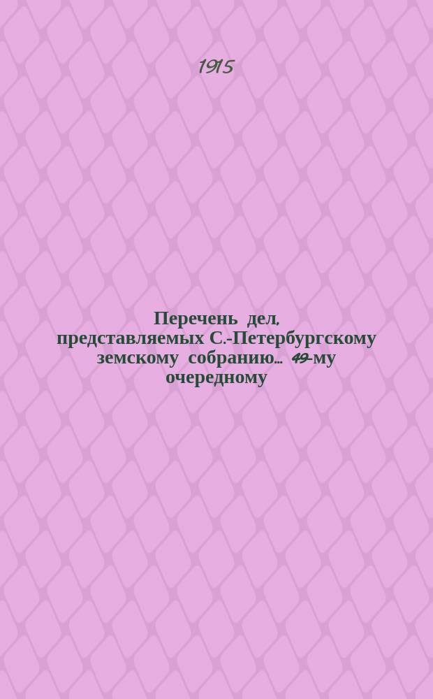 Перечень дел, представляемых С.-Петербургскому земскому собранию... ... 49-му очередному...