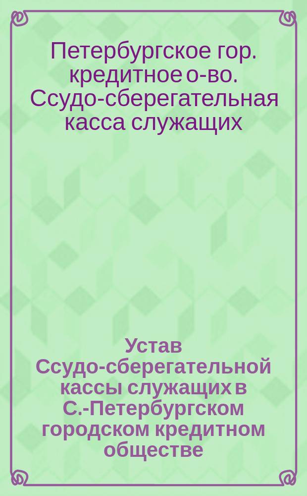 Устав Ссудо-сберегательной кассы служащих в С.-Петербургском городском кредитном обществе : Проект