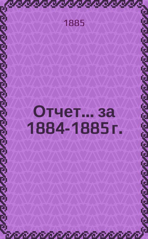 Отчет... ... за 1884-1885 г.