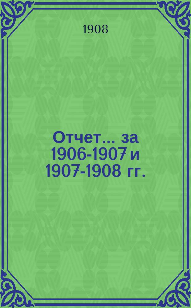 Отчет... за 1906-1907 и 1907-1908 гг.