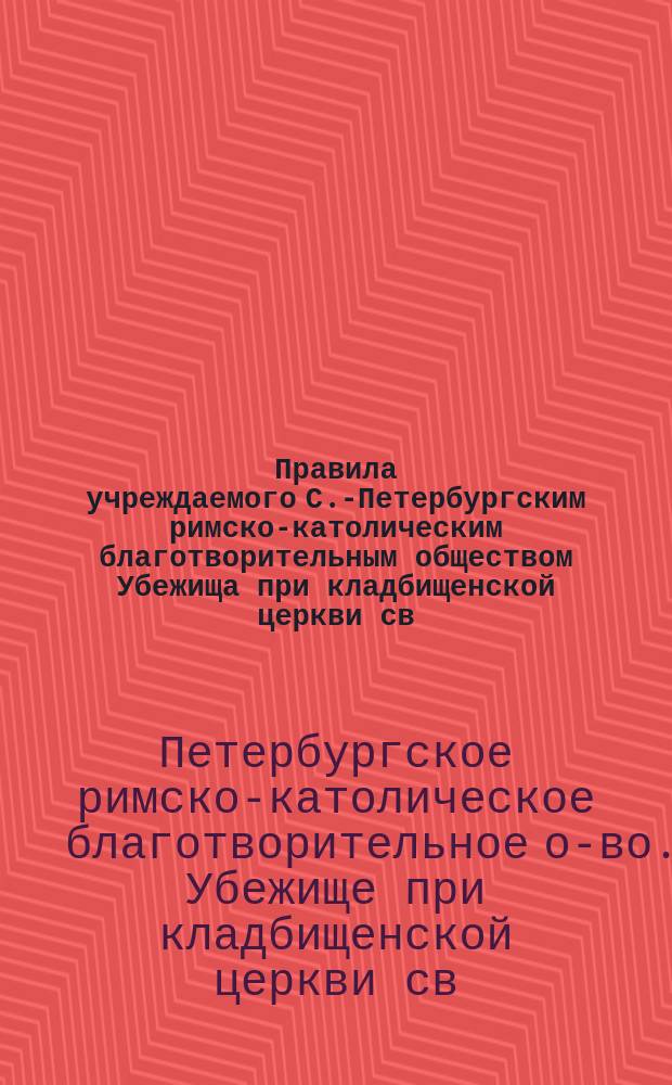 Правила учреждаемого С.-Петербургским римско-католическим благотворительным обществом Убежища при кладбищенской церкви св. Марии на Выборгской стороне : Утв. 12 июня 1885 г.