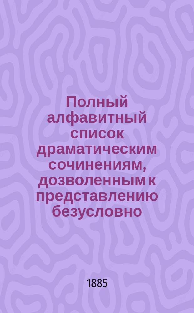 [Полный алфавитный список драматическим сочинениям, дозволенным к представлению безусловно : Испр. по 1-е нояб. 1879 г.] Доп. список. ... Исправлено по 1-е апреля 1885 г.