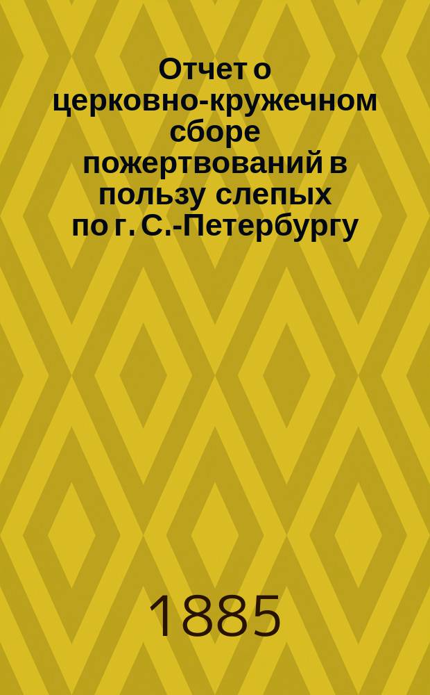 Отчет о церковно-кружечном сборе пожертвований в пользу слепых по г. С.-Петербургу... ... за 1887 год