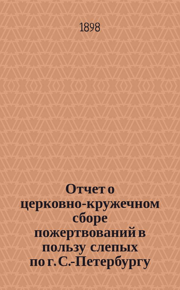 Отчет о церковно-кружечном сборе пожертвований в пользу слепых по г. С.-Петербургу... ... за 1897 г.