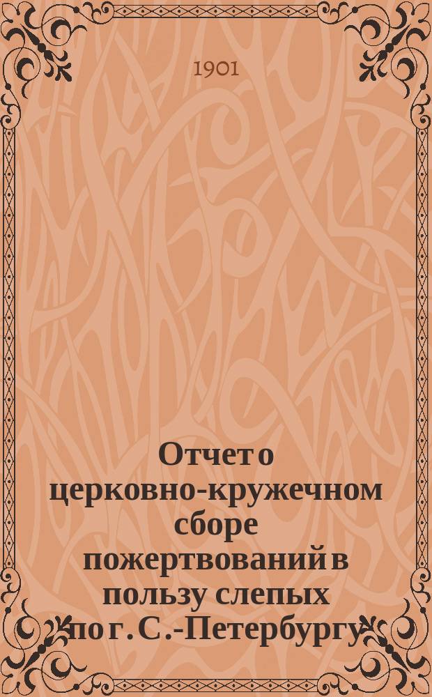 Отчет о церковно-кружечном сборе пожертвований в пользу слепых по г. С.-Петербургу... ... за 1900 год