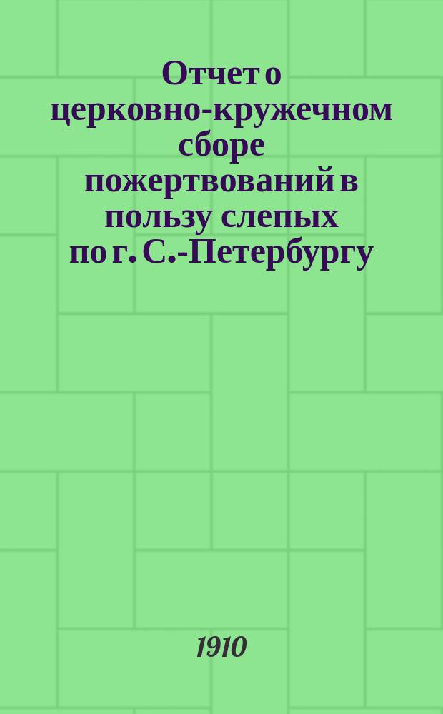 Отчет о церковно-кружечном сборе пожертвований в пользу слепых по г. С.-Петербургу... ... за 1909 год