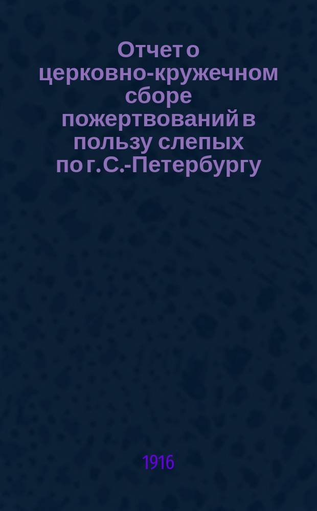 Отчет о церковно-кружечном сборе пожертвований в пользу слепых по г. С.-Петербургу... ... за 1915 год