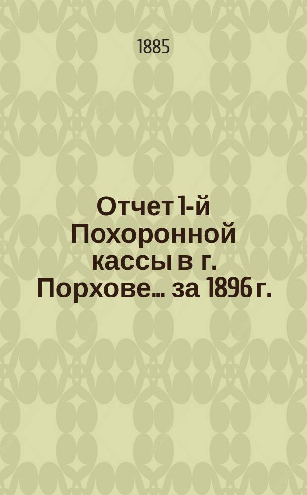 Отчет 1-й Похоронной кассы в г. Порхове... ... за 1896 г.