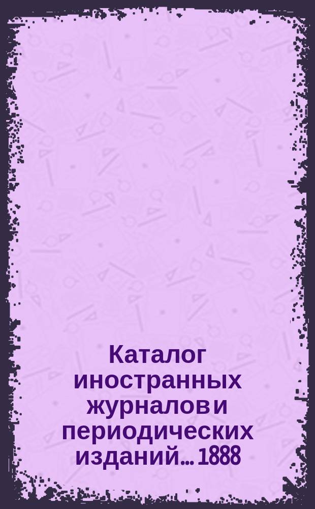 Каталог иностранных журналов и периодических изданий... ...1888
