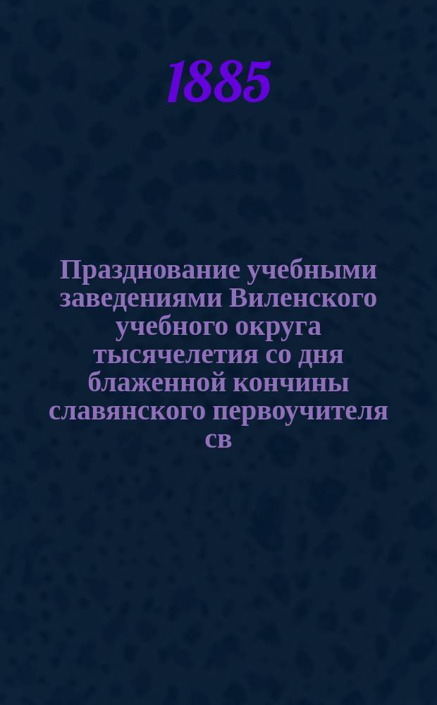 [Празднование учебными заведениями Виленского учебного округа тысячелетия со дня блаженной кончины славянского первоучителя св. Мефодия]. 2. В Виленской губернии. 3. В г. Гродне и Гродненской губернии