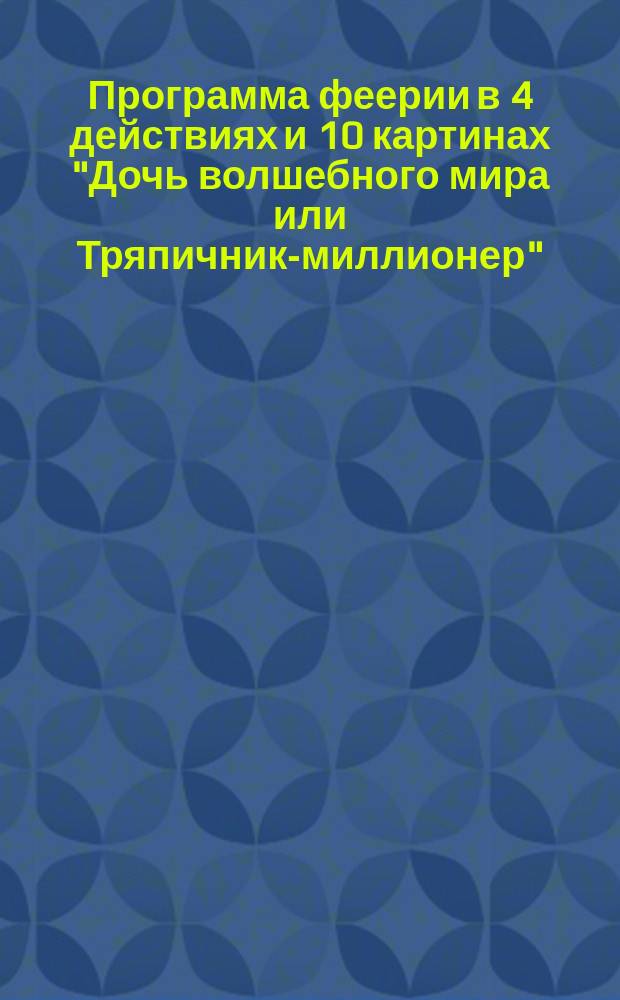 Программа феерии в 4 действиях и 10 картинах "Дочь волшебного мира или Тряпичник-миллионер"