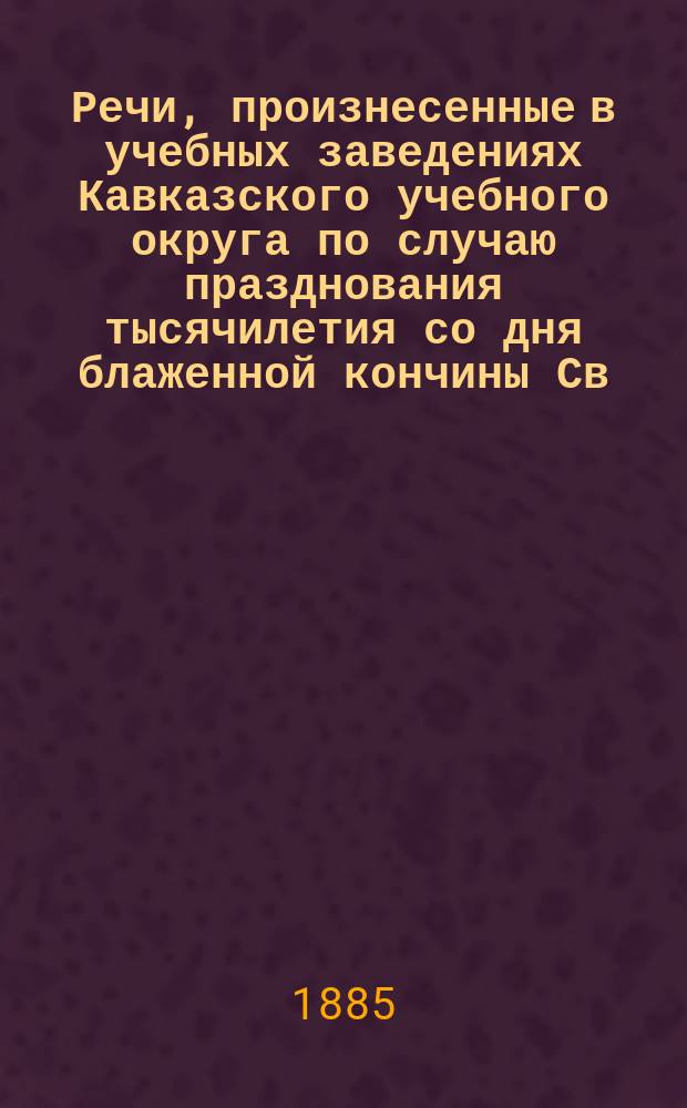 Речи, произнесенные в учебных заведениях Кавказского учебного округа по случаю празднования тысячилетия со дня блаженной кончины Св. Мефодия. 6 апреля 1885 г.