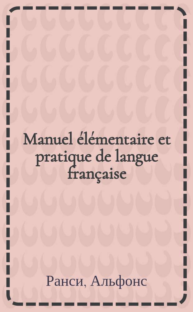 Manuel élémentaire et pratique de langue française : Cours systématique et gradué de lecture, de conversation, d'orthographe, de grammaire et de traduction à l'usage des classes préparatoires, inférieures et moyennes par Alphonse Rancy