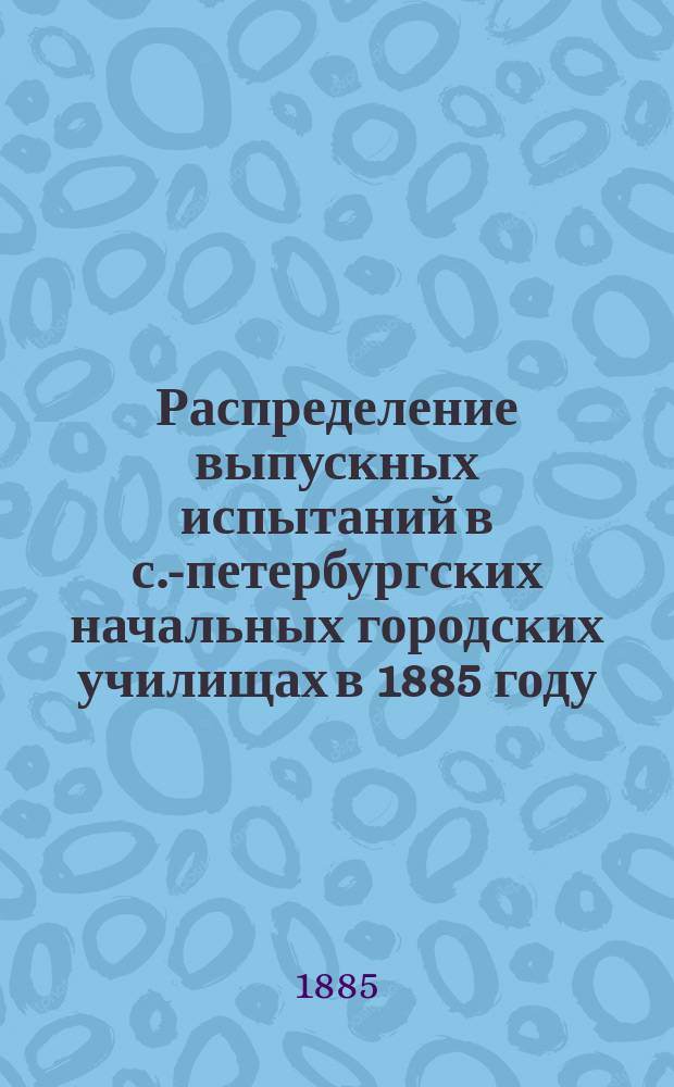 Распределение выпускных испытаний в с.-петербургских начальных городских училищах в 1885 году