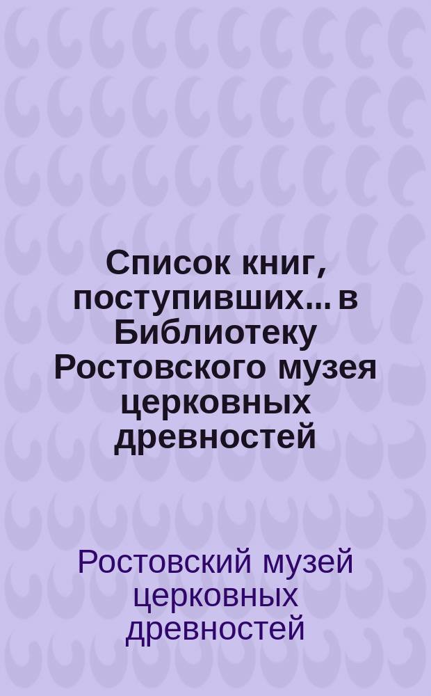 Список книг, поступивших... в Библиотеку Ростовского музея церковных древностей