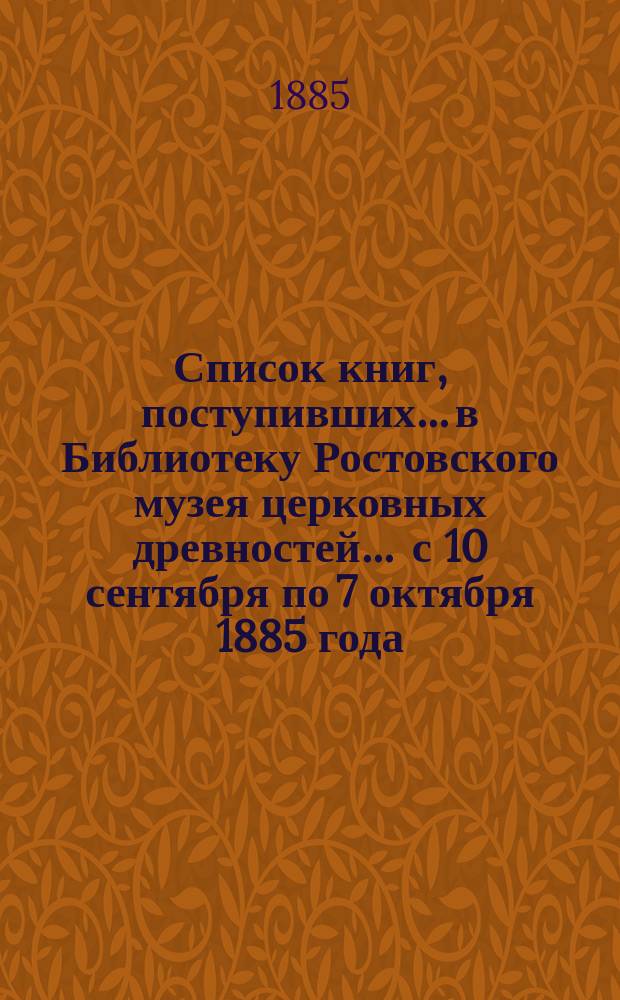 Список книг, поступивших... в Библиотеку Ростовского музея церковных древностей. ... с 10 сентября по 7 октября 1885 года