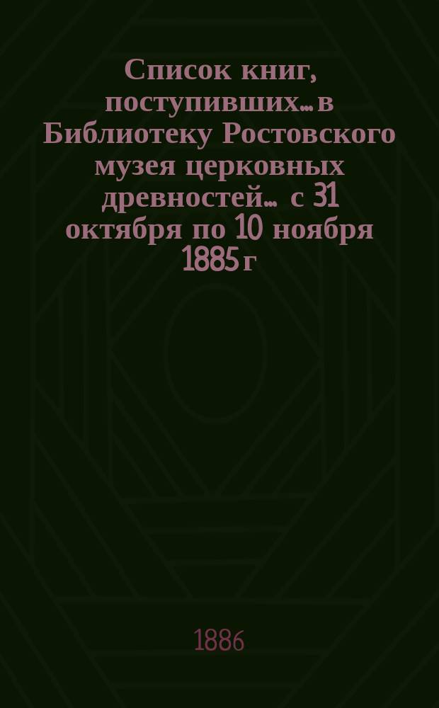 Список книг, поступивших... в Библиотеку Ростовского музея церковных древностей. ... с 31 октября по 10 ноября 1885 г.