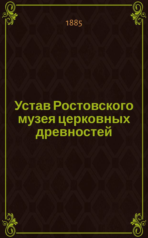 Устав Ростовского музея церковных древностей : Утв... 8-9 февр. 1885 г