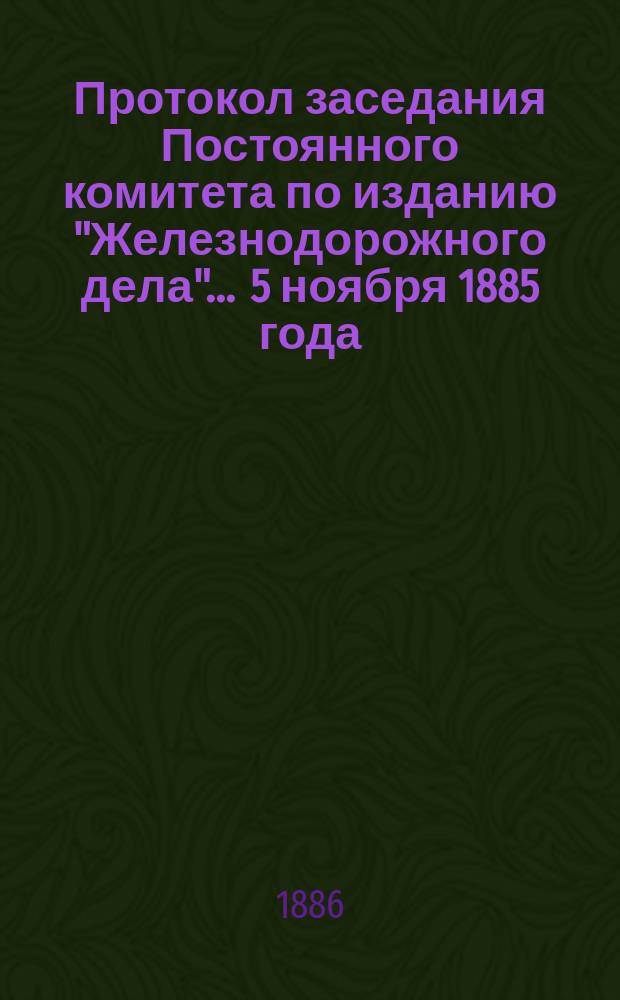 Протокол заседания Постоянного комитета по изданию "Железнодорожного дела"... ... 5 ноября 1885 года