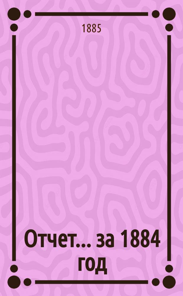 Отчет... ... за 1884 год