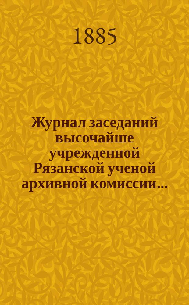 Журнал заседаний высочайше учрежденной Рязанской ученой архивной комиссии...