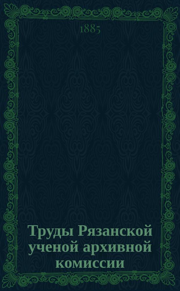 Труды Рязанской ученой архивной комиссии : Г. [1]-30. Г. 12 1896 Т. 11 вып. 1 (1896) 2 (1897)