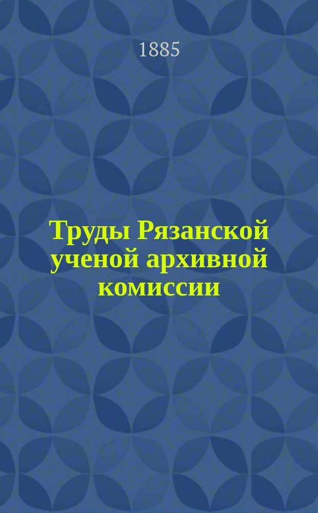 Труды Рязанской ученой архивной комиссии : Г. [1]-30. Г. 15 1899 Т. 14 вып. 1 (1899) 2-3 (1900)