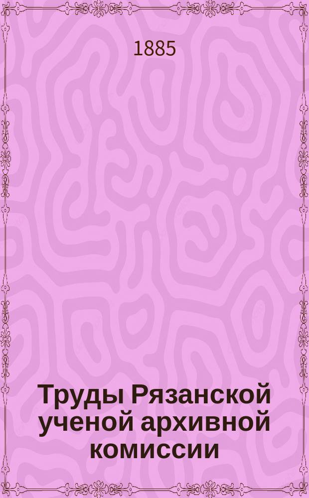 Труды Рязанской ученой архивной комиссии : Г. [1]-30. Г. 18 1902 Т. 17 вып. 1 (1902) 2-3 (1903)