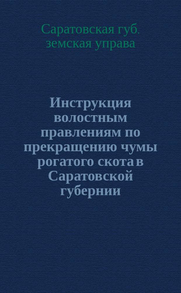 Инструкция волостным правлениям по прекращению чумы рогатого скота в Саратовской губернии, составленная Губернской земской управой, на основании постановления Губернского земского собрания 17 декабря 1884 года