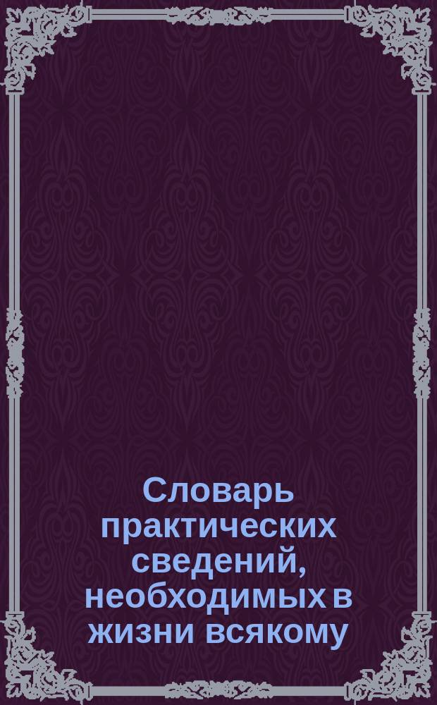 Словарь практических сведений, необходимых в жизни всякому