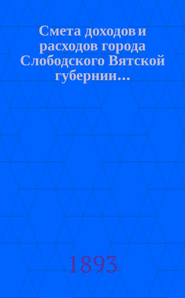 Смета доходов и расходов города Слободского Вятской губернии.. : С прил. на 1893 год
