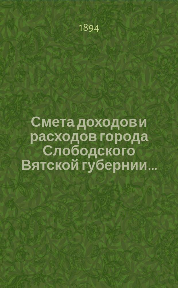 Смета доходов и расходов города Слободского Вятской губернии.. : С прил. на 1894 год