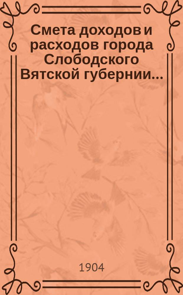 Смета доходов и расходов города Слободского Вятской губернии.. : С прил. на 1904 год