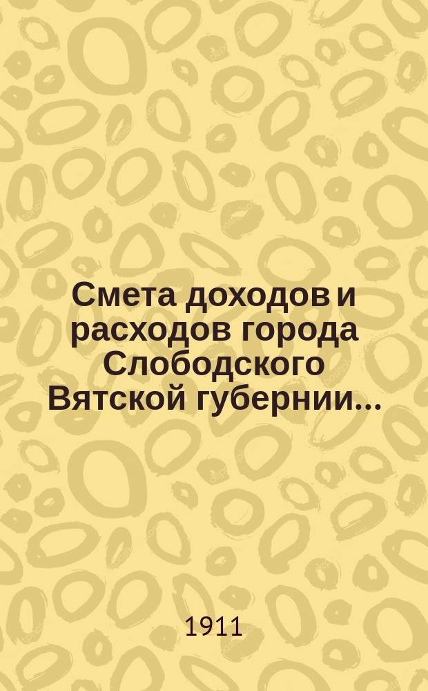 Смета доходов и расходов города Слободского Вятской губернии.. : С прил. на 1911 год