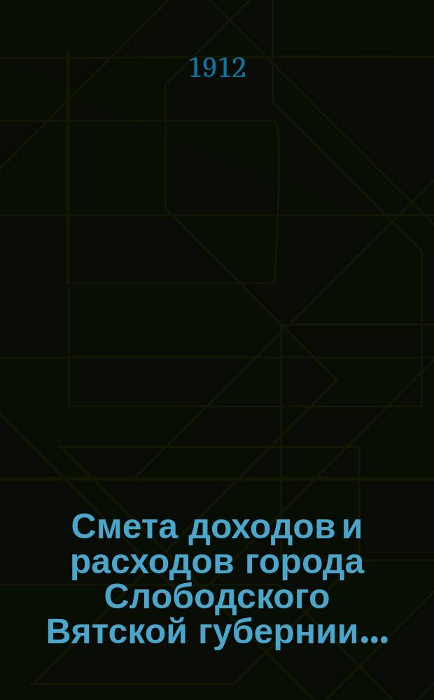 Смета доходов и расходов города Слободского Вятской губернии.. : С прил. на 1912 год
