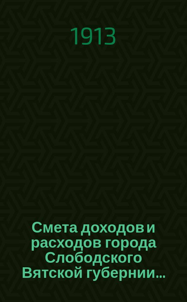 Смета доходов и расходов города Слободского Вятской губернии.. : С прил. на 1913 год