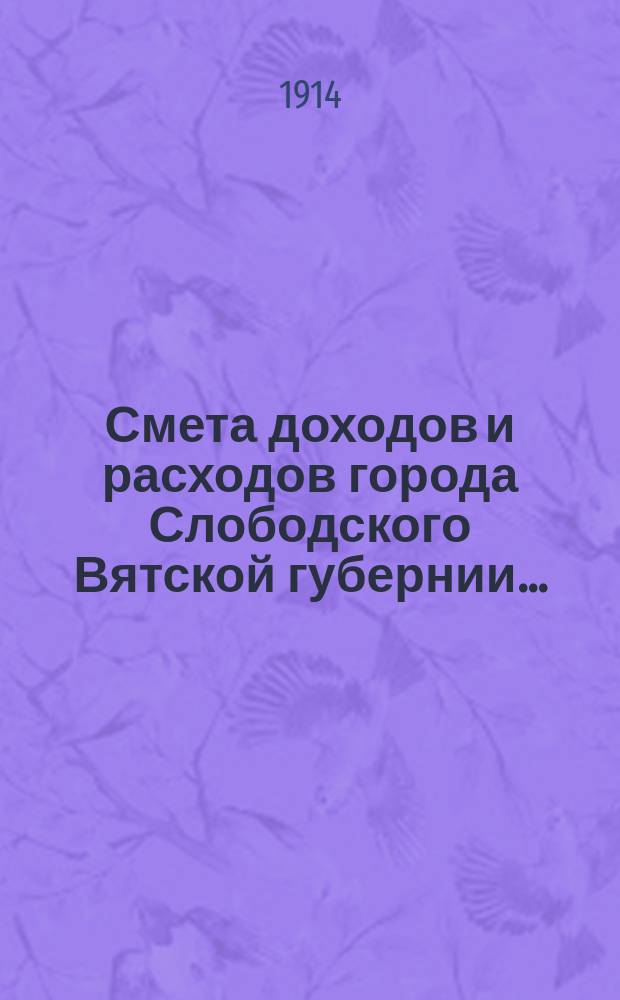 Смета доходов и расходов города Слободского Вятской губернии.. : С прил. на 1914 год