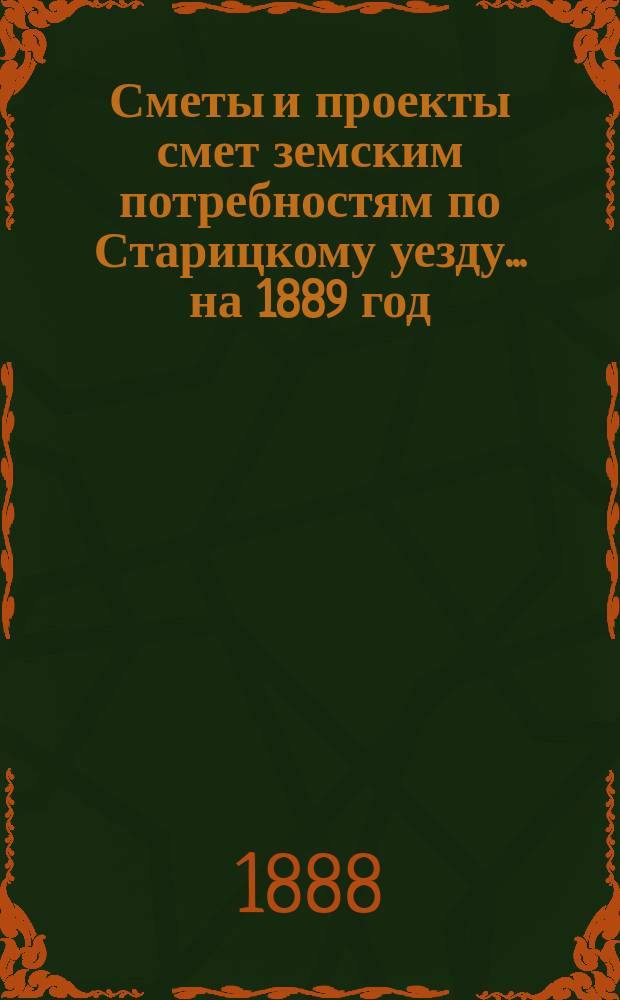 [Сметы и проекты смет земским потребностям по Старицкому уезду]. ... [на] 1889 год