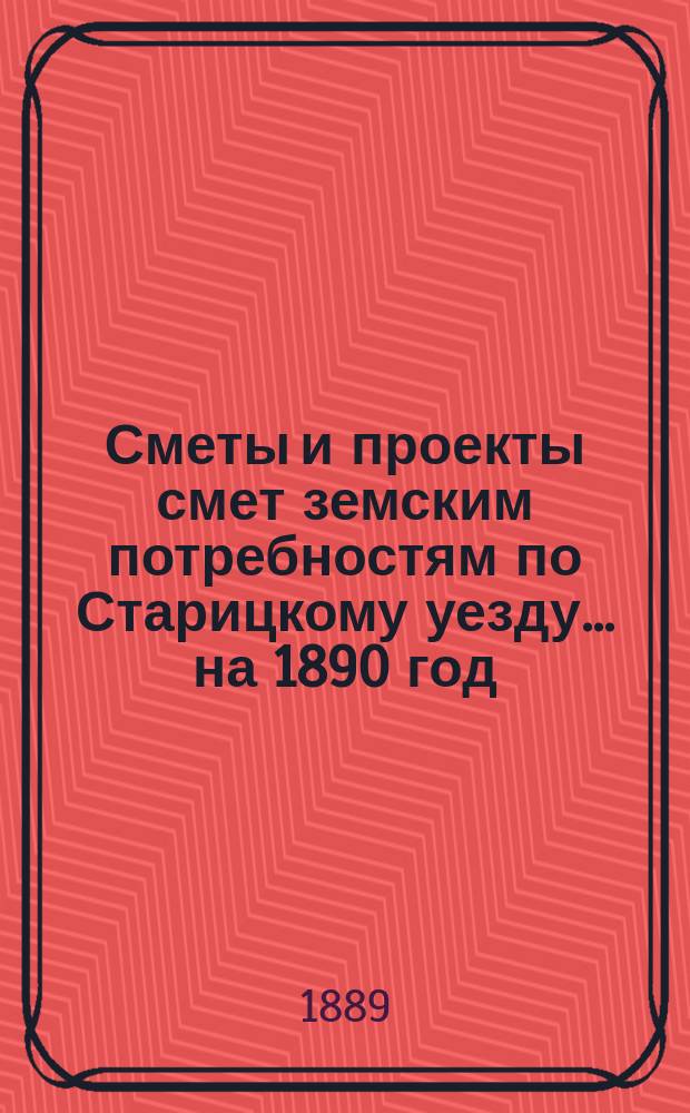 [Сметы и проекты смет земским потребностям по Старицкому уезду]. ... на 1890 год