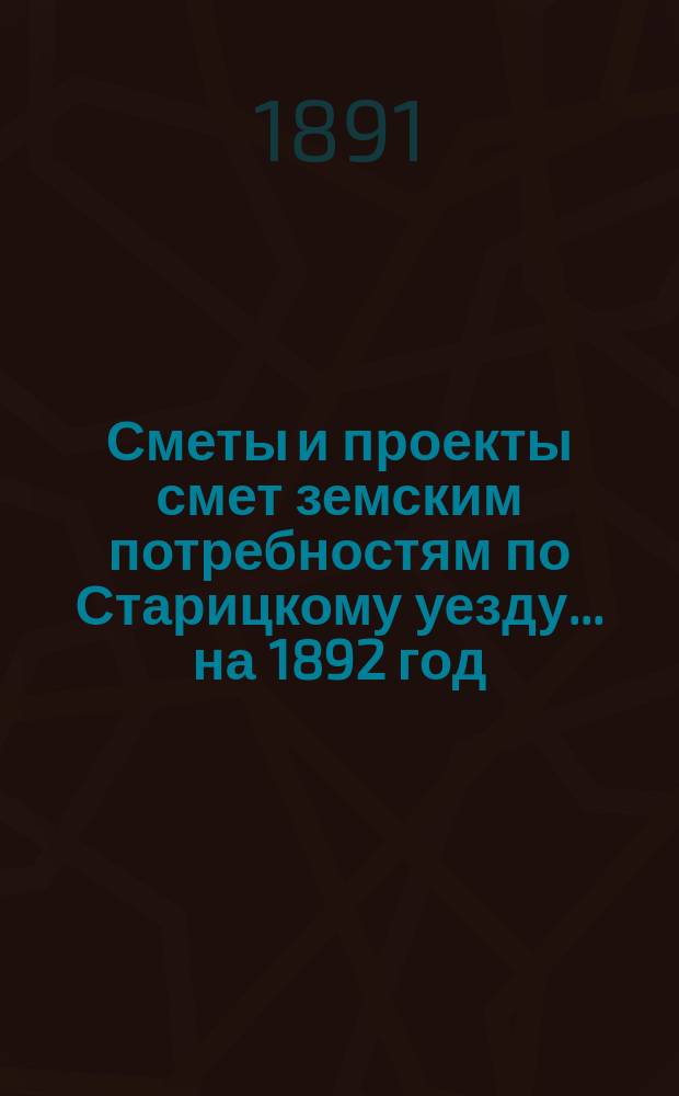 [Сметы и проекты смет земским потребностям по Старицкому уезду]. ... на 1892 год