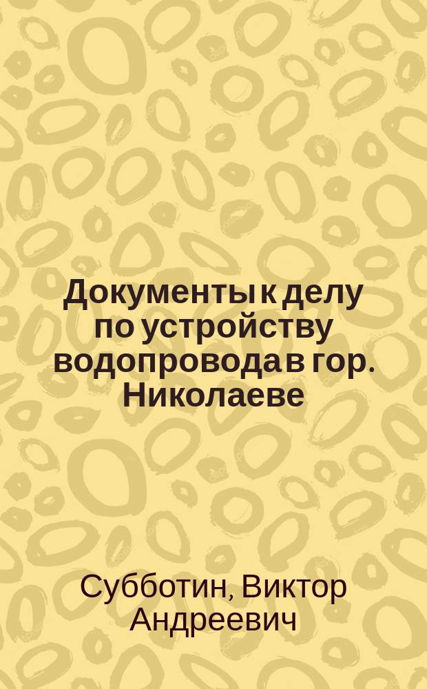 [Документы к делу по устройству водопровода в гор. Николаеве] : Второе дополнение..